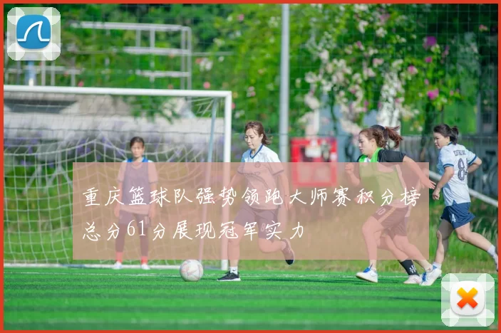 重庆篮球队强势领跑大师赛积分榜总分61分展现冠军实力