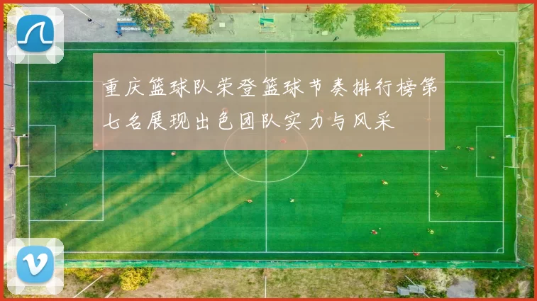 重庆篮球队荣登篮球节奏排行榜第七名展现出色团队实力与风采