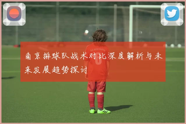 南京排球队战术对比深度解析与未来发展趋势探讨