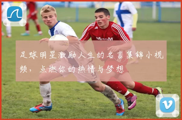 足球明星激励人生的名言集锦小视频，点燃你的热情与梦想