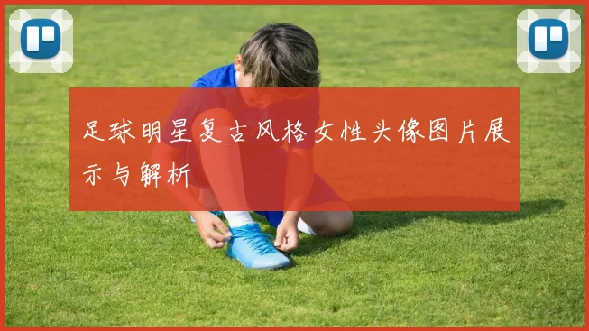 足球明星复古风格女性头像图片展示与解析