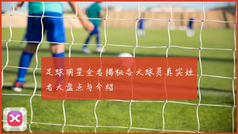足球明星全名揭秘各大球员真实姓名大盘点与介绍