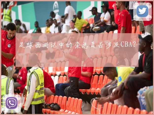 足球西游记中的栾总是否涉及CBA？