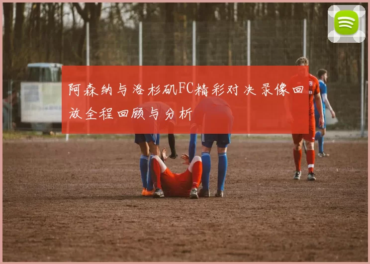 阿森纳与洛杉矶FC精彩对决录像回放全程回顾与分析
