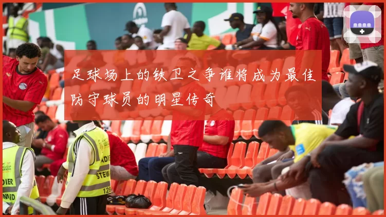 足球场上的铁卫之争谁将成为最佳防守球员的明星传奇