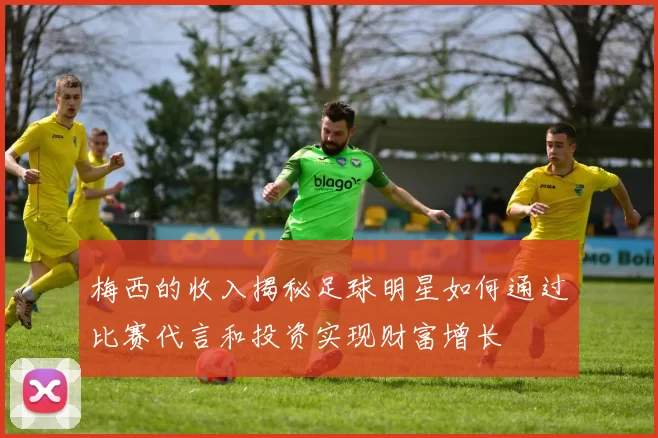 梅西的收入揭秘足球明星如何通过比赛代言和投资实现财富增长