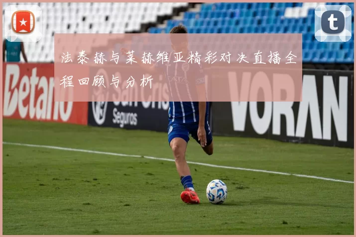 法泰赫与莱赫维亚精彩对决直播全程回顾与分析