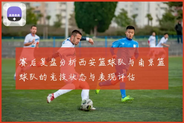 赛后复盘分析西安篮球队与南京篮球队的竞技状态与表现评估